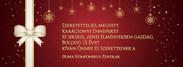 Szeretteljes, meghitt Karácsonyi Ünnepeket és sikeres, zenei élményekben gazdag, Boldog Új Évet kíván Önnek és Szeretteinek a Duna Szimfonikus Zenekar!